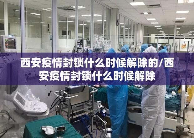 西安疫情封锁什么时候解除的/西安疫情封锁什么时候解除