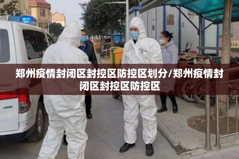 郑州疫情封闭区封控区防控区划分/郑州疫情封闭区封控区防控区