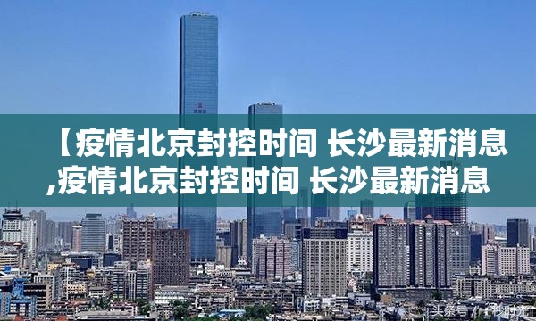 【疫情北京封控时间 长沙最新消息,疫情北京封控时间 长沙最新消息查询】