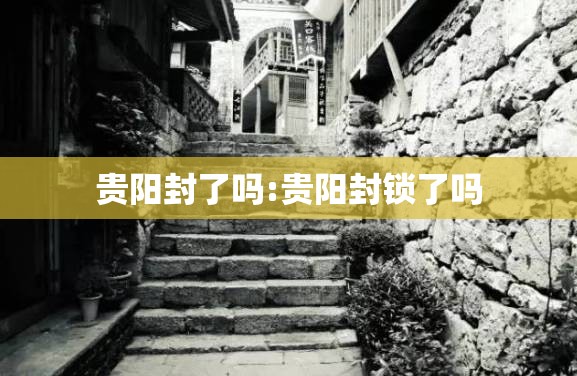 贵阳封了吗:贵阳封锁了吗