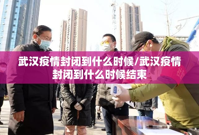 武汉疫情封闭到什么时候/武汉疫情封闭到什么时候结束