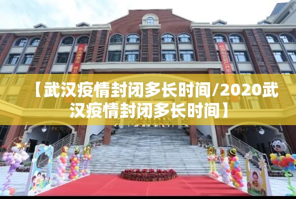 【武汉疫情封闭多长时间/2020武汉疫情封闭多长时间】