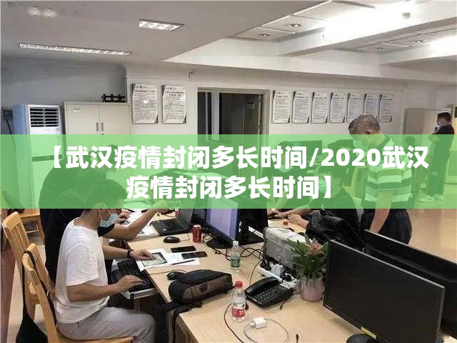 【武汉疫情封闭多长时间/2020武汉疫情封闭多长时间】