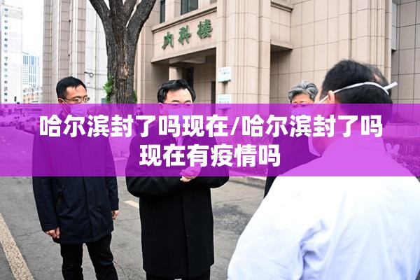 哈尔滨封了吗现在/哈尔滨封了吗现在有疫情吗