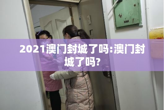 2021澳门封城了吗:澳门封城了吗?