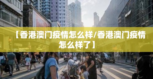 【香港澳门疫情怎么样/香港澳门疫情怎么样了】