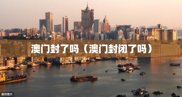澳门封了吗（澳门封闭了吗）