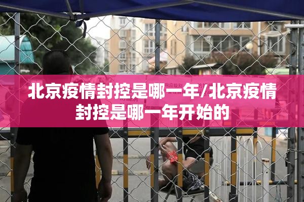 北京疫情封控是哪一年/北京疫情封控是哪一年开始的