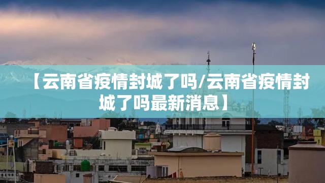 【云南省疫情封城了吗/云南省疫情封城了吗最新消息】