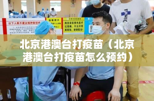 北京港澳台打疫苗（北京港澳台打疫苗怎么预约）