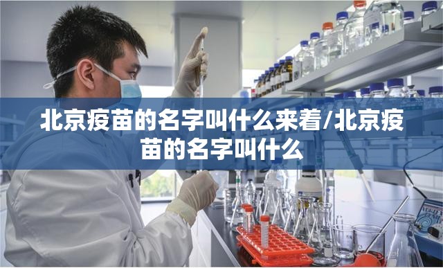 北京疫苗的名字叫什么来着/北京疫苗的名字叫什么