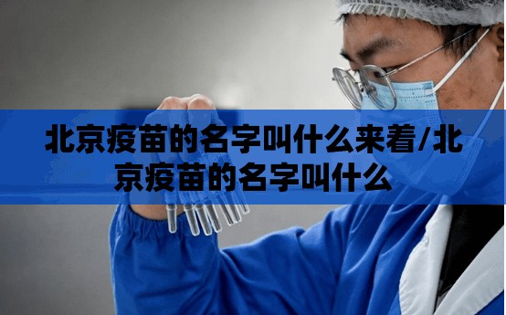 北京疫苗的名字叫什么来着/北京疫苗的名字叫什么