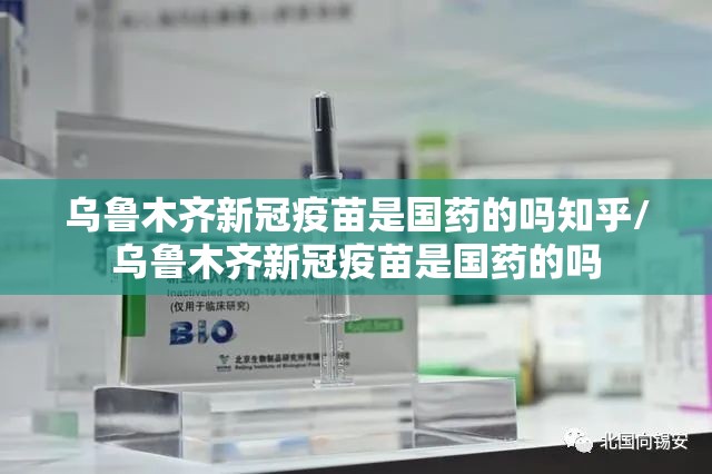 乌鲁木齐新冠疫苗是国药的吗知乎/乌鲁木齐新冠疫苗是国药的吗
