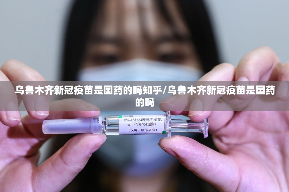 乌鲁木齐新冠疫苗是国药的吗知乎/乌鲁木齐新冠疫苗是国药的吗