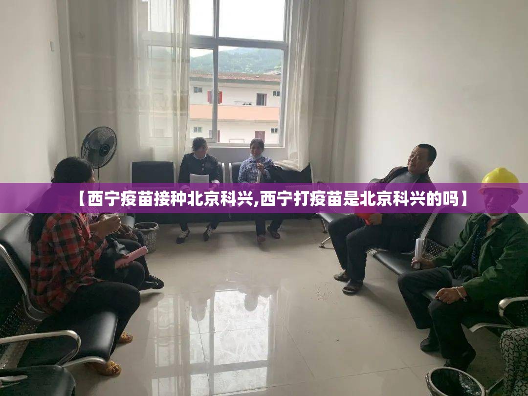 【西宁疫苗接种北京科兴,西宁打疫苗是北京科兴的吗】