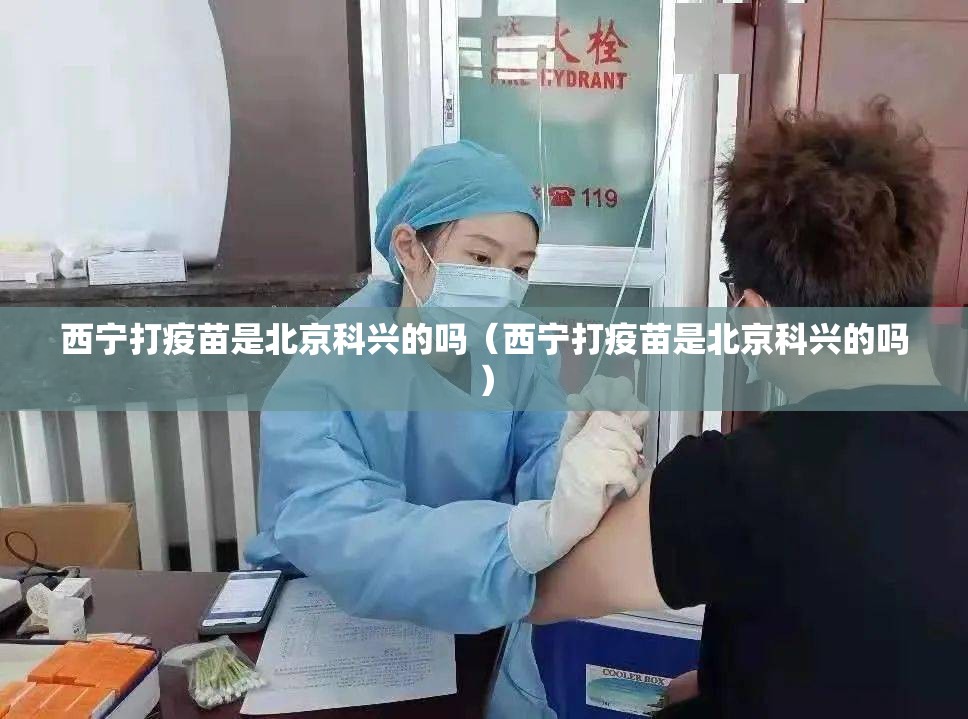 西宁打疫苗是北京科兴的吗（西宁打疫苗是北京科兴的吗）