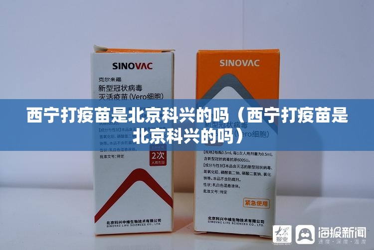 西宁打疫苗是北京科兴的吗（西宁打疫苗是北京科兴的吗）