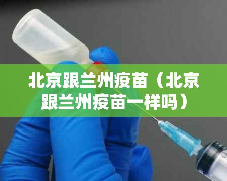 北京跟兰州疫苗（北京跟兰州疫苗一样吗）