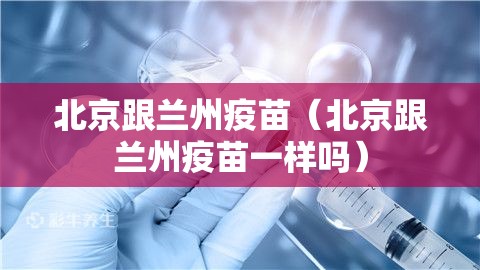 北京跟兰州疫苗（北京跟兰州疫苗一样吗）