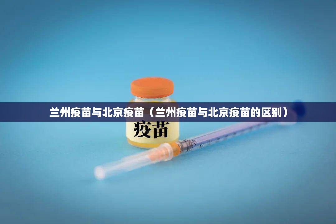 兰州疫苗与北京疫苗（兰州疫苗与北京疫苗的区别）