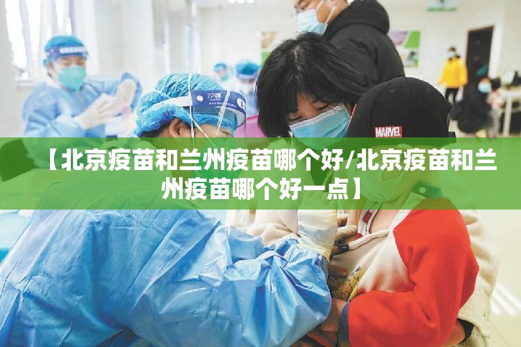 【北京疫苗和兰州疫苗哪个好/北京疫苗和兰州疫苗哪个好一点】