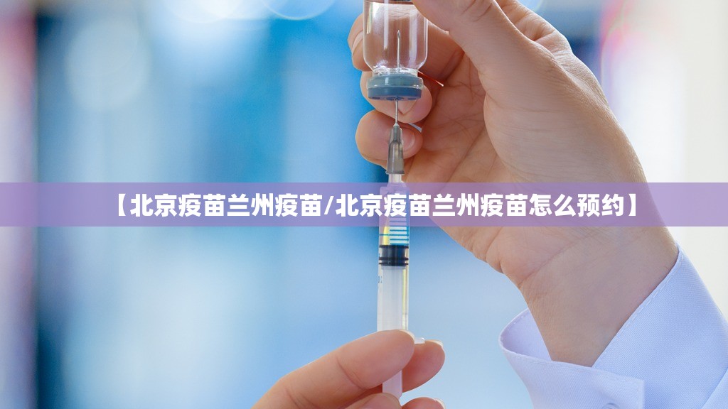 【北京疫苗兰州疫苗/北京疫苗兰州疫苗怎么预约】