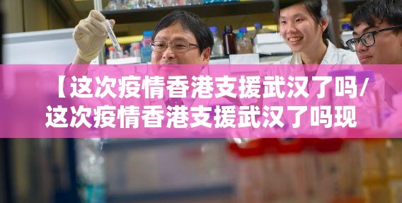 【这次疫情香港支援武汉了吗/这次疫情香港支援武汉了吗现在】