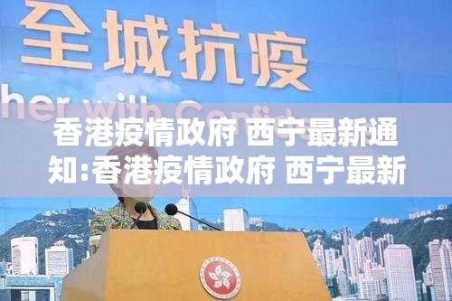 香港疫情政府 西宁最新通知:香港疫情政府 西宁最新通知消息