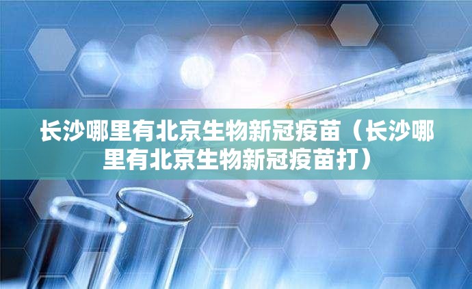 长沙哪里有北京生物新冠疫苗（长沙哪里有北京生物新冠疫苗打）