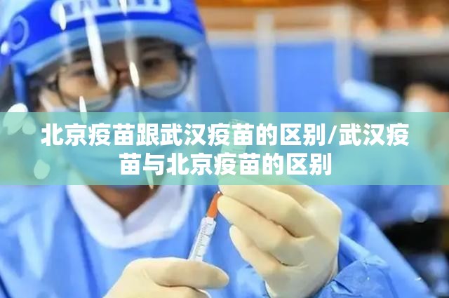 北京疫苗跟武汉疫苗的区别/武汉疫苗与北京疫苗的区别