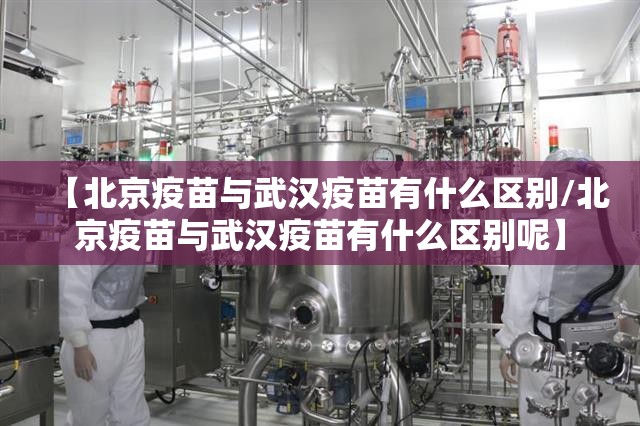 【北京疫苗与武汉疫苗有什么区别/北京疫苗与武汉疫苗有什么区别呢】