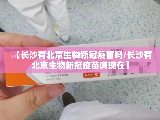 【长沙有北京生物新冠疫苗吗/长沙有北京生物新冠疫苗吗现在】