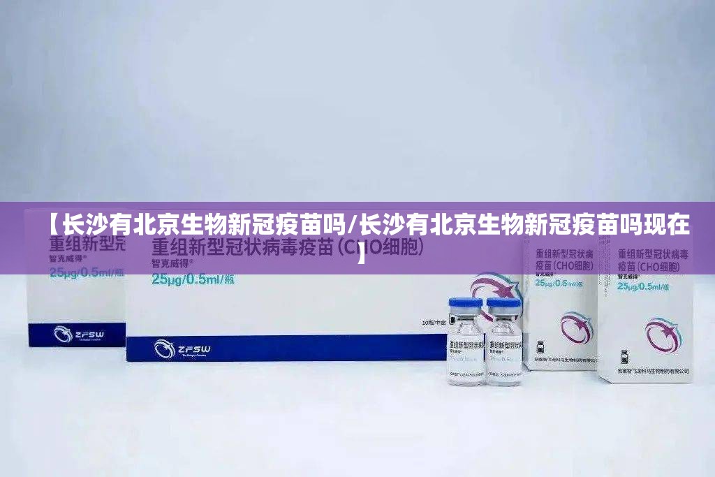 【长沙有北京生物新冠疫苗吗/长沙有北京生物新冠疫苗吗现在】
