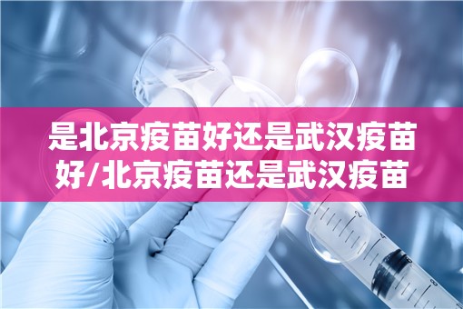 是北京疫苗好还是武汉疫苗好/北京疫苗还是武汉疫苗