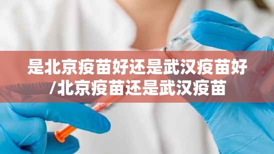 是北京疫苗好还是武汉疫苗好/北京疫苗还是武汉疫苗
