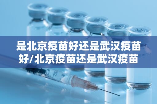 是北京疫苗好还是武汉疫苗好/北京疫苗还是武汉疫苗