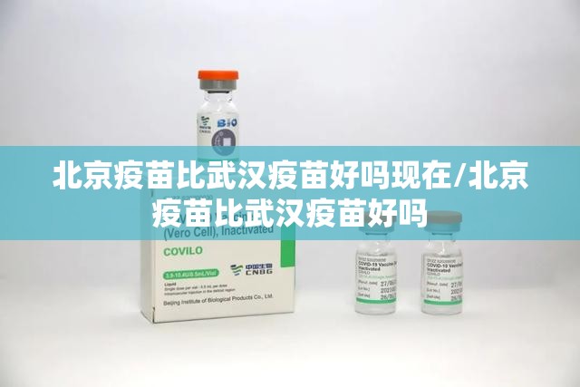 北京疫苗比武汉疫苗好吗现在/北京疫苗比武汉疫苗好吗