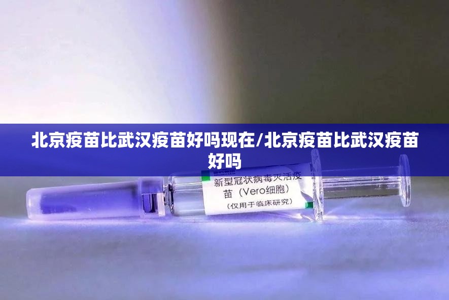 北京疫苗比武汉疫苗好吗现在/北京疫苗比武汉疫苗好吗