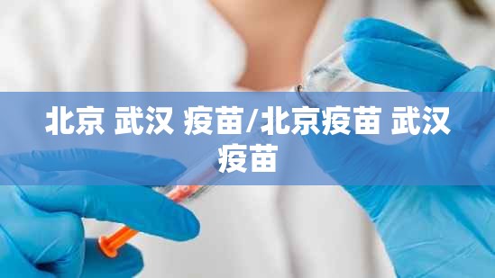北京 武汉 疫苗/北京疫苗 武汉疫苗