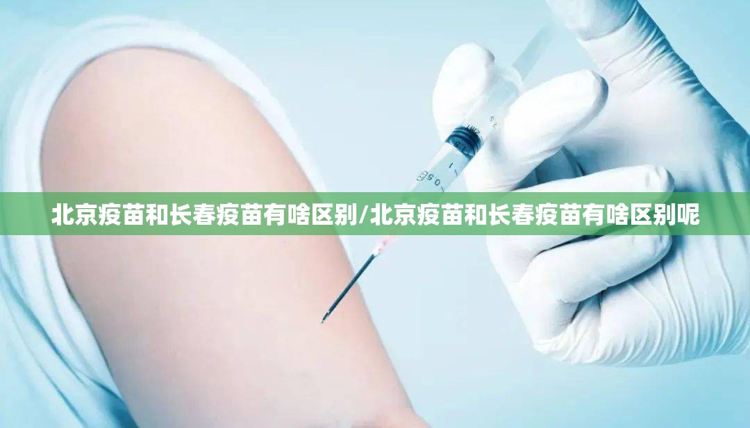 北京疫苗和长春疫苗有啥区别/北京疫苗和长春疫苗有啥区别呢