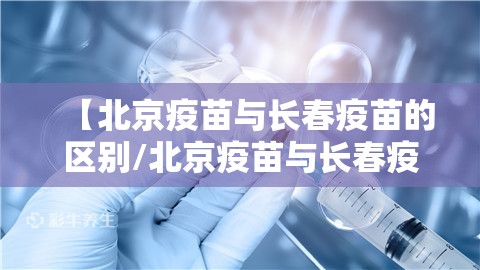 【北京疫苗与长春疫苗的区别/北京疫苗与长春疫苗的区别是什么】