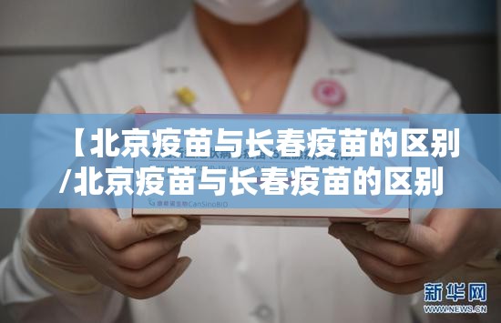 【北京疫苗与长春疫苗的区别/北京疫苗与长春疫苗的区别是什么】