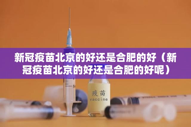 新冠疫苗北京的好还是合肥的好（新冠疫苗北京的好还是合肥的好呢）