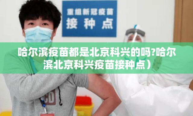 哈尔滨疫苗都是北京科兴的吗?哈尔滨北京科兴疫苗接种点）