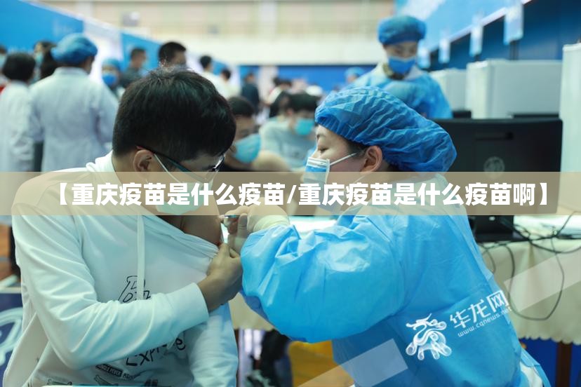 【重庆疫苗是什么疫苗/重庆疫苗是什么疫苗啊】