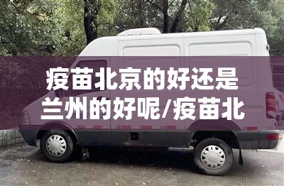 疫苗北京的好还是兰州的好呢/疫苗北京的好还是兰州的好