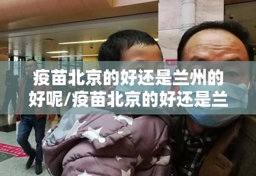 疫苗北京的好还是兰州的好呢/疫苗北京的好还是兰州的好