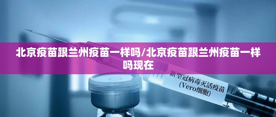 北京疫苗跟兰州疫苗一样吗/北京疫苗跟兰州疫苗一样吗现在
