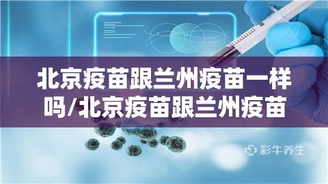 北京疫苗跟兰州疫苗一样吗/北京疫苗跟兰州疫苗一样吗现在