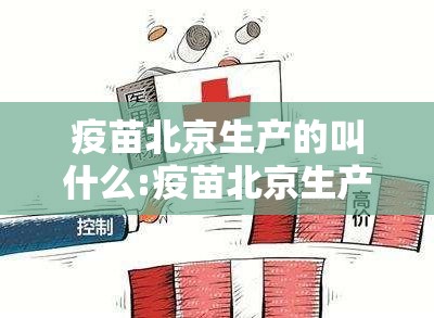 疫苗北京生产的叫什么:疫苗北京生产的叫什么名字